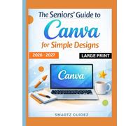 The Seniors' Guide to Canva for Simple Designs 2026 - 2027 LARGE PRINT: Beginner to Pro Stunning Creative Graphics for Social Media, Personal, Small, and Medium business growth