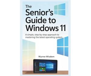 The Senior's Guide to Windows 11: A Simple, Step-by-Step Approach to Mastering the Latest Operating System