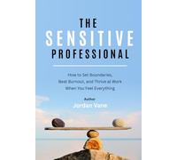 The Sensitive Professional: How to Set Boundaries, Beat Burnout, and Thrive at Work When You Feel Everything