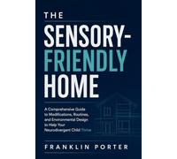 THE SENSORY-FRIENDLY HOME: A Comprehensive Guide to Modifications, Routines, and Environmental Design to Help Your Neurodivergent Child Thrive