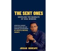 The Sent Ones: Unveiling the Mandate of Soul Winning: Apostolic Insight into Evangelism and Kingdom Advancement by Apostle Michael Orokpo
