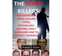 THE SERIAL KILLERS:: PSYCHOPATHIC SERIAL KILLING TYPES , PSYCHOLOGY, MOTIVES,EARLY SIGNS AND HOW TO PROTECT YOURSELF