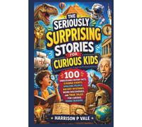 THE SERIOUSLY SURPRISING STORIES FOR CURIOUS KIDS: 100 Unbelievable History Facts, Strange Events, Amazing People, Ancient Mysteries, Weird Discoveries, and True Tales for Curious Young Readers