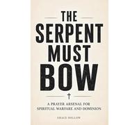 The Serpent Must Bow: A Prayer Arsenal for Spiritual Warfare and Dominion