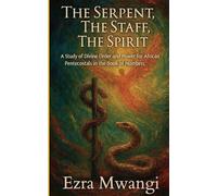 The Serpent, The Staff, The Spirit: A Study of Divine Order and Power for African Pentecostals in the Book of Numbers: 4 (The Lion of the Old ... of ... of Prophets - An African Pentecostal Revival)