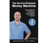 The Service Business Money Machine: How to Easily Turn Your Website into a Job-Getting, Deal-Closing, 24/7 Money-Making Machine