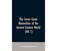 The Seven Great Monarchies Of The Ancient Eastern World, (Vol 1) The History, Geography, And Antiquities Of Chaldaea, Assyria, Babylon, Media, Persia, Parthia, And Sassanian or New Persian Empire