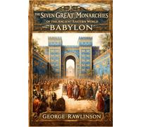 The Seven Great Monarchies Of The Ancient Eastern World, Vol 4: Babylon: From Hammurabi to the Fall of Babylon : A Complete History