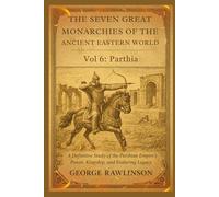 The Seven Great Monarchies Of The Ancient Eastern World, Vol 6: Parthia: A Definitive Study of the Parthian Empire’s Power, Kingship, and Enduring Legacy With Original Illustrations