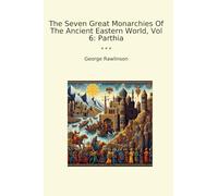 The Seven Great Monarchies Of The Ancient Eastern World, Vol 6: Parthia (Classic Books)