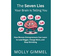 The Seven Lies Your Brain Is Telling You: How Women Entrepreneurs Can Learn to Lead Bigger, Charge More, and Stop Shrinking