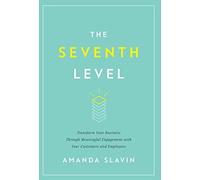 The Seventh Level: Transform Your Business Through Meaningful Engagement with Your Customers and Employees