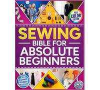 The Sewing Bible For Absolute Beginners: The Complete Fully Illustrated Guide with 30 Fun Projects and Step-by-Step Lessons to Learn Sewing Fast, Repair Clothes, and Make Your Own Dress from Scratch
