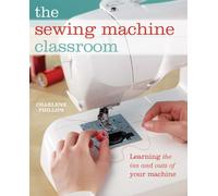 The Sewing Machine Classroom: Tips, Techniques and Trouble-Shooting Advice to Make the Most of Your Machine