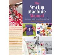 The Sewing Machine Manual : Your Easy Guide to Machine Stitching