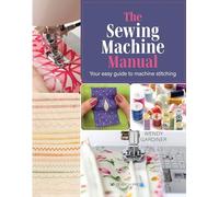 The Sewing Machine Manual: Your Easy Guide to Machine Stitching