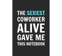 The Sexiest Coworker Alive Gave Me This Notebook: Blank Lined Notebook Journal - Funny Saying Sarcastic Work Gag Gift for Office Coworkers, Employees, Adults, Boss, and Friends