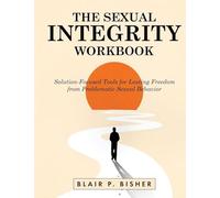 The Sexual Integrity Workbook: Solution-Focused Tools for Lasting Freedom from Problematic Sexual Behavior