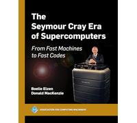 The Seymour Cray Era of Supercomputers: From Fast Machines to Fast Codes (ACM Books)