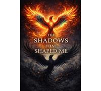 The Shadows That Shaped Me: A Story of Trauma, Truth and Transformation