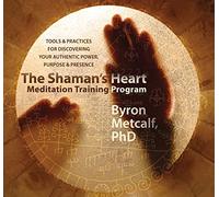 The Shaman’s Heart Meditation Training Program: Tools and Practices for Discovering Your Authentic Power, Purpose, and Presence