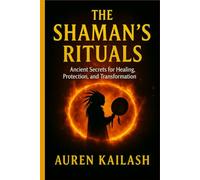 THE SHAMAN’S RITUALS: Ancient Secrets for Healing, Protection, and Transformation