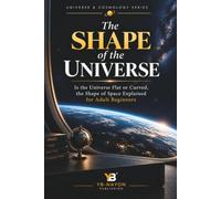 The Shape of the Universe: Is the Universe Flat or Curved, the Shape of Space Explained for Adult Beginners (Exploring Universe and Cosmology)