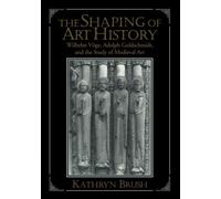 The Shaping of Art History: Wilhelm Voge, Adolph Goldschmidt, and the Study of Medieval Art: Wilhelm Vöge, Adolph Goldschmidt, and the Study of Medieval Art