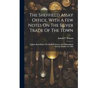 The Sheffield Assay Office, With A Few Notes On The Silver Trade Of The Town: A Paper Read Before The Sheffield Literary And Philosophical Society, October 1st, 1889