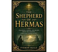 The Shepherd of Hermas: Teachings, Visions, and Beliefs from the Earliest Christian Communities