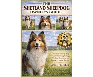 THE SHETLAND SHEEPDOG OWNER’S GUIDE: A Practical Step-by-Step Guide to Training, Caring, Feeding, Grooming, and Raising a Healthy Sheltie