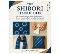 The Shibori Handbook: Ultimate Guide to Shibori for Beginners - Discover Japanese Tie-Dye, Indigo Dyeing, and Creative Projects with Step-by-Step Instructions