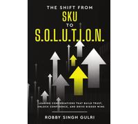 The Shift from SKU to S.O.L.U.T.I.O.N.: Leading Conversations that Build Trust, Unlock Confidence, and Drive Bigger Wins