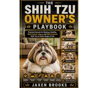THE SHIH TZU OWNER’S PLAYBOOK: Practical Secrets for Raising a Healthy, Well-Trained, Happy, and Well-Groomed Shih Tzu at Every Stage of Life