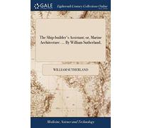 The Ship-builder's Assistant; or, Marine Architecture. ... By William Sutherland,