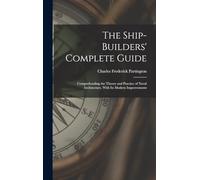 The Ship-Builders' Complete Guide: Comprehending the Theory and Practice of Naval Architecture, With Its Modern Improvements