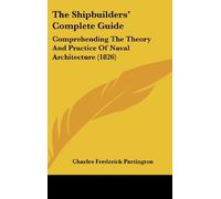 The Shipbuilders' Complete Guide: Comprehending The Theory And Practice Of Naval Architecture (1826)