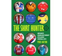 The Shirt Hunter : One Man’s Ceaseless Pursuit of Classic Football Kits