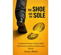 The Shoe & The Sole: A Corporate Trainer Guide to Sales, Performance and What the Work Leaves Behind