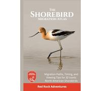 The Shorebird Migration Atlas: Migration Paths, Timing, and Viewing Tips for 32 Iconic North American Shorebirds
