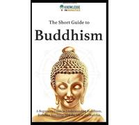 The Short Guide To Buddhism: A Beginners Guide to Understanding Buddhism, Buddhist Teachings and the Life of the Buddha (Knowledge in Minutes)