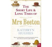 The Short Life and Long Times of Mrs Beeton: An Acclaimed Victorian Biography of England's Famous Domestic Icon