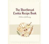 The Shortbread Cookie Recipe Book: Shortbread Cookie Cookbook with 133 Easy-to-Follow Dishes