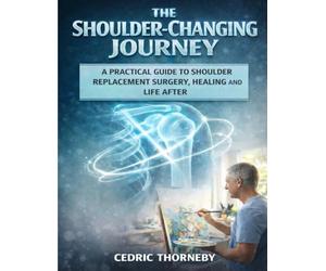 THE SHOULDER-CHANGING JOURNEY: A Practical Guide to shoulder replacement Surgery, Healing, and Life After