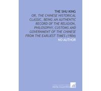 The Shu King: Or, the Chinese Historical Classic, Being an Authentic Record of the Religion, Philosophy, Customs and Government of the Chinese From the Earliest Times (1904)