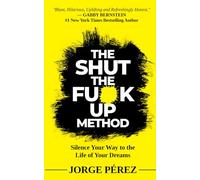 The Shut the Fuck Up Method: Silence Your Way to the Life of Your Dreams