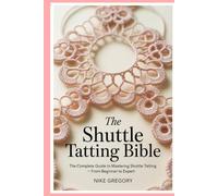 The Shuttle Tatting Bible: The Complete Guide to Mastering Shuttle Tatting - From Beginner to Expert