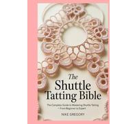 The Shuttle Tatting Bible: The Complete Guide to Mastering Shuttle Tatting - From Beginner to Expert