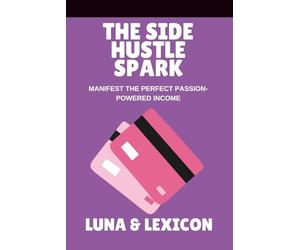 The Side Hustle Spark: Ignite Your Passion, Create Sustainable Income, and Build a Business That Feels Like You: A Woman’s Guide to Turning Passion into Profit Without Burnout