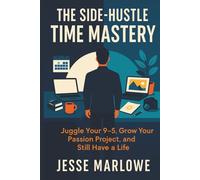 The Side-Hustle Time Mastery: Juggle Your 9-5, Grow Your Passion Project, and Still Have a Life